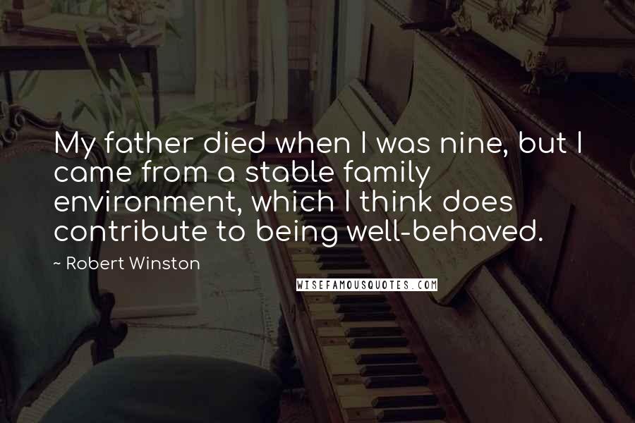 Robert Winston Quotes: My father died when I was nine, but I came from a stable family environment, which I think does contribute to being well-behaved.