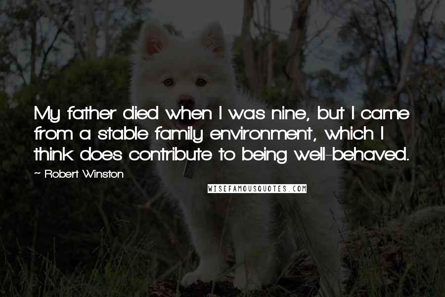 Robert Winston Quotes: My father died when I was nine, but I came from a stable family environment, which I think does contribute to being well-behaved.