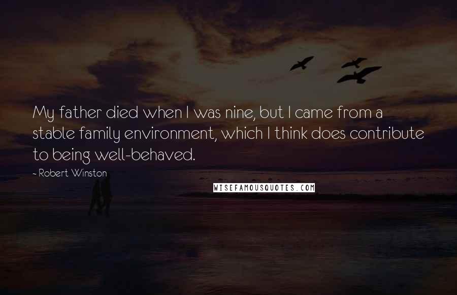 Robert Winston Quotes: My father died when I was nine, but I came from a stable family environment, which I think does contribute to being well-behaved.