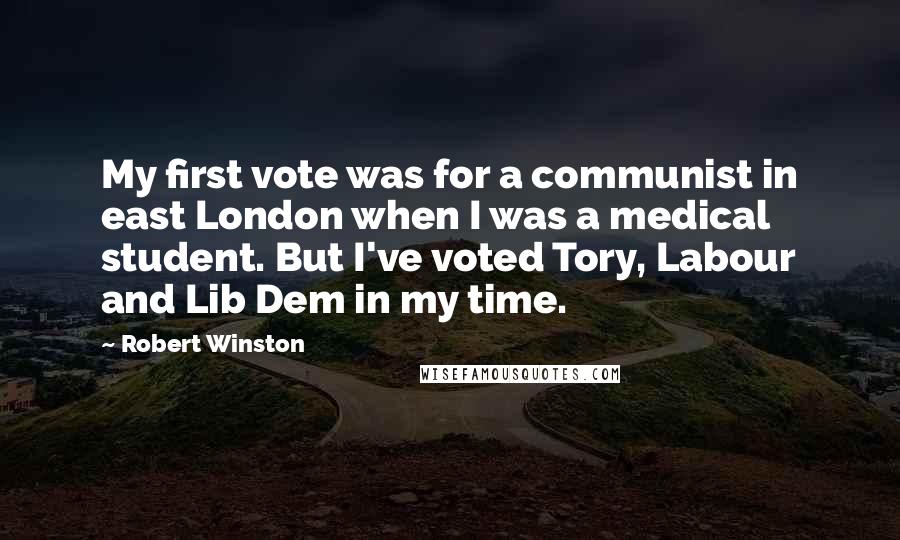 Robert Winston Quotes: My first vote was for a communist in east London when I was a medical student. But I've voted Tory, Labour and Lib Dem in my time.