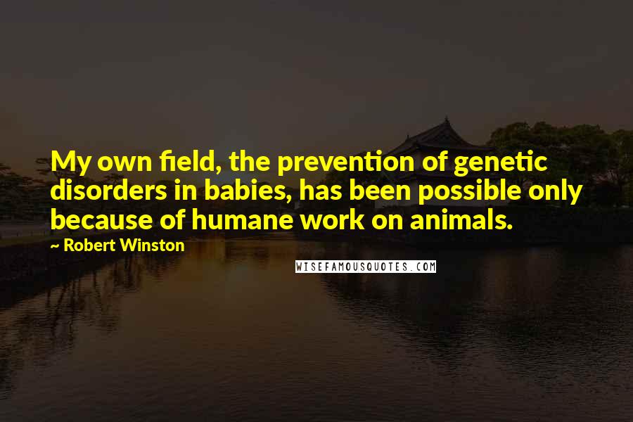 Robert Winston Quotes: My own field, the prevention of genetic disorders in babies, has been possible only because of humane work on animals.