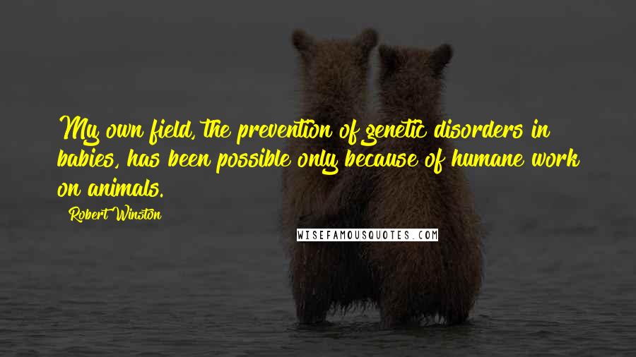 Robert Winston Quotes: My own field, the prevention of genetic disorders in babies, has been possible only because of humane work on animals.