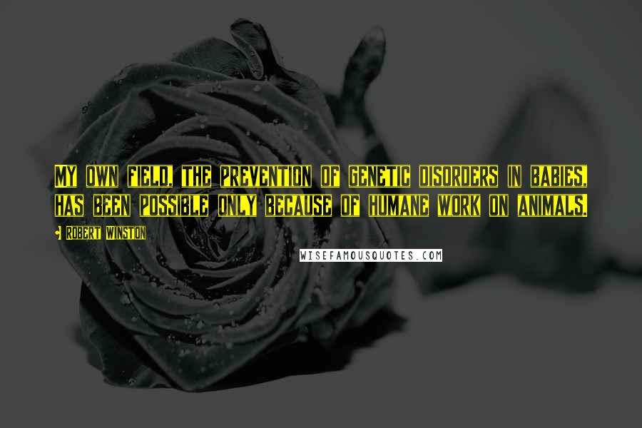 Robert Winston Quotes: My own field, the prevention of genetic disorders in babies, has been possible only because of humane work on animals.