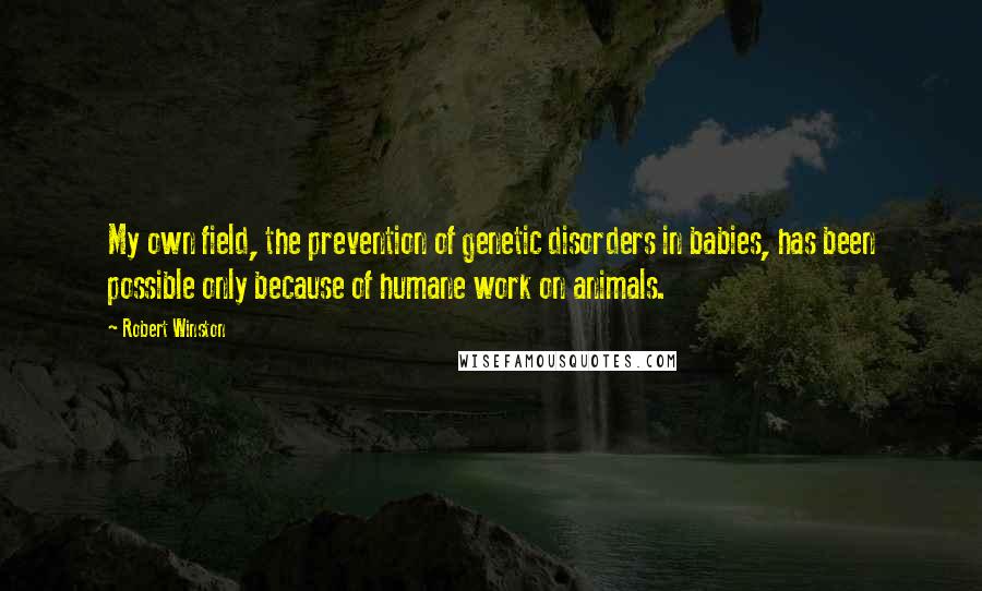 Robert Winston Quotes: My own field, the prevention of genetic disorders in babies, has been possible only because of humane work on animals.