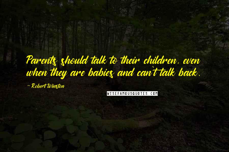 Robert Winston Quotes: Parents should talk to their children, even when they are babies and can't talk back.