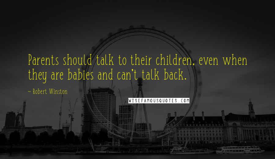 Robert Winston Quotes: Parents should talk to their children, even when they are babies and can't talk back.