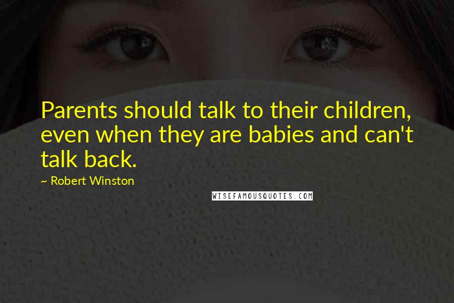 Robert Winston Quotes: Parents should talk to their children, even when they are babies and can't talk back.