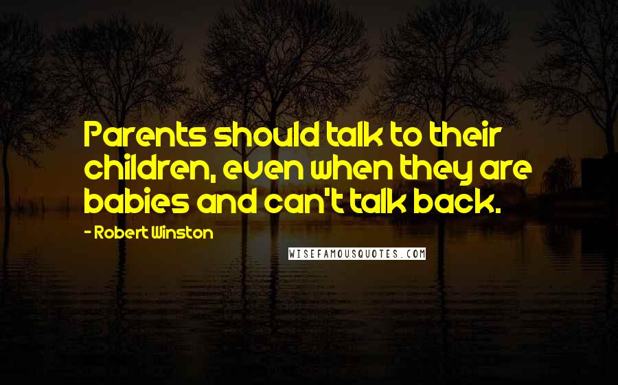 Robert Winston Quotes: Parents should talk to their children, even when they are babies and can't talk back.