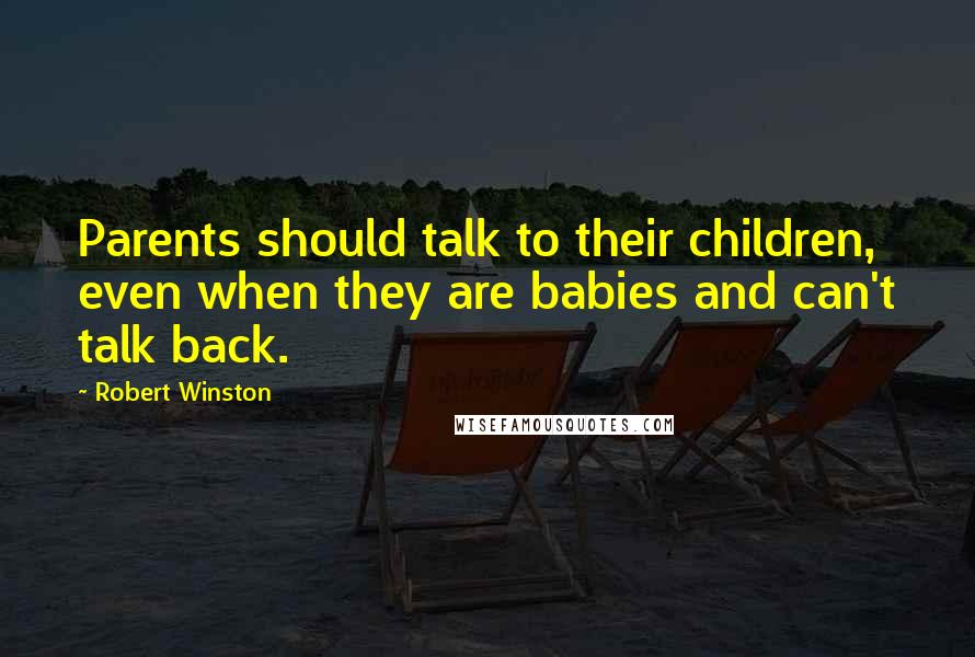 Robert Winston Quotes: Parents should talk to their children, even when they are babies and can't talk back.