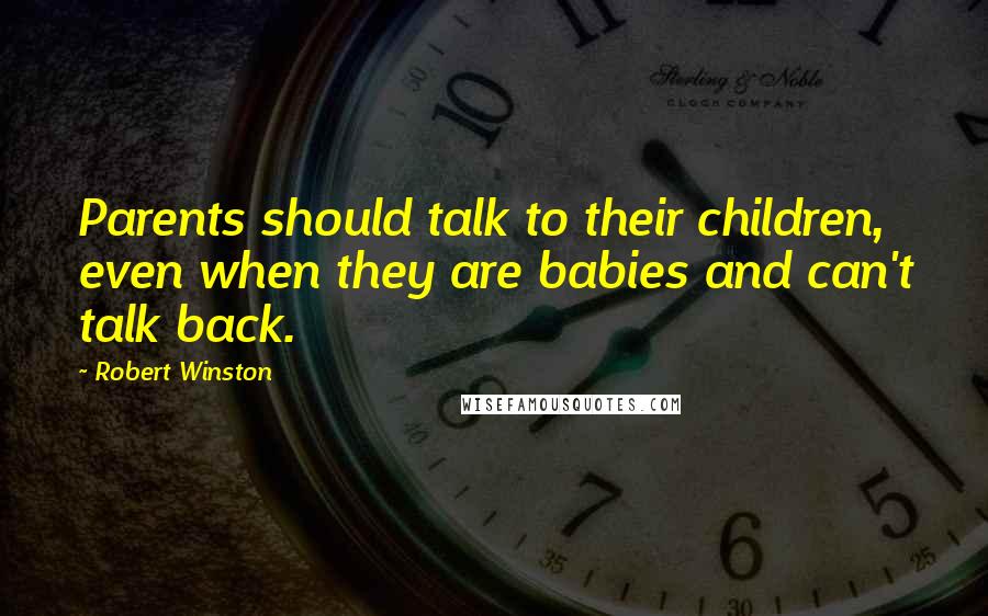 Robert Winston Quotes: Parents should talk to their children, even when they are babies and can't talk back.