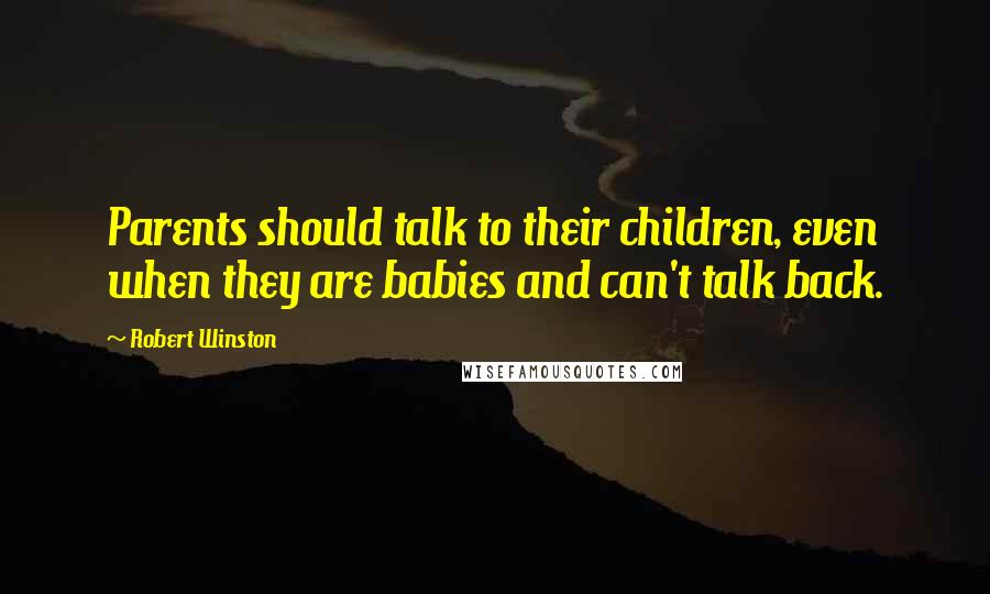 Robert Winston Quotes: Parents should talk to their children, even when they are babies and can't talk back.