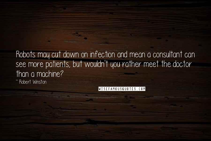 Robert Winston Quotes: Robots may cut down on infection and mean a consultant can see more patients, but wouldn't you rather meet the doctor than a machine?