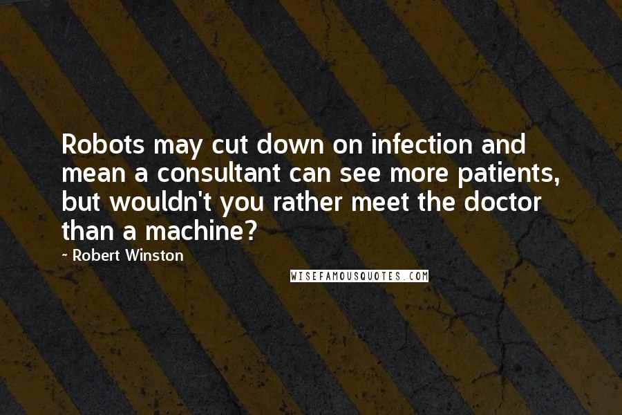 Robert Winston Quotes: Robots may cut down on infection and mean a consultant can see more patients, but wouldn't you rather meet the doctor than a machine?