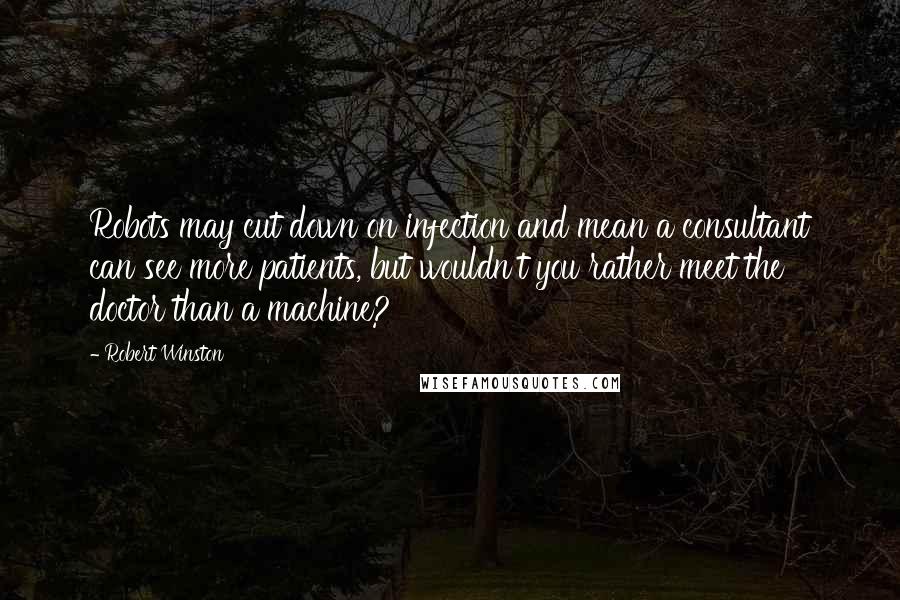Robert Winston Quotes: Robots may cut down on infection and mean a consultant can see more patients, but wouldn't you rather meet the doctor than a machine?