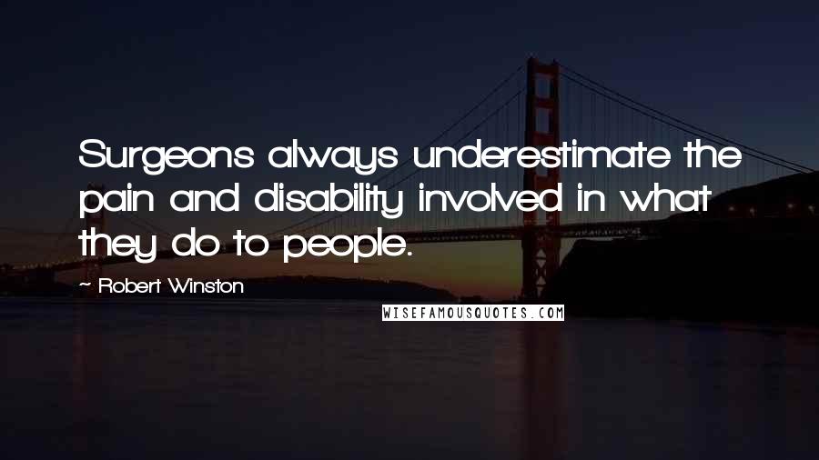 Robert Winston Quotes: Surgeons always underestimate the pain and disability involved in what they do to people.