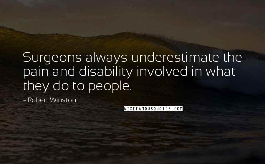 Robert Winston Quotes: Surgeons always underestimate the pain and disability involved in what they do to people.