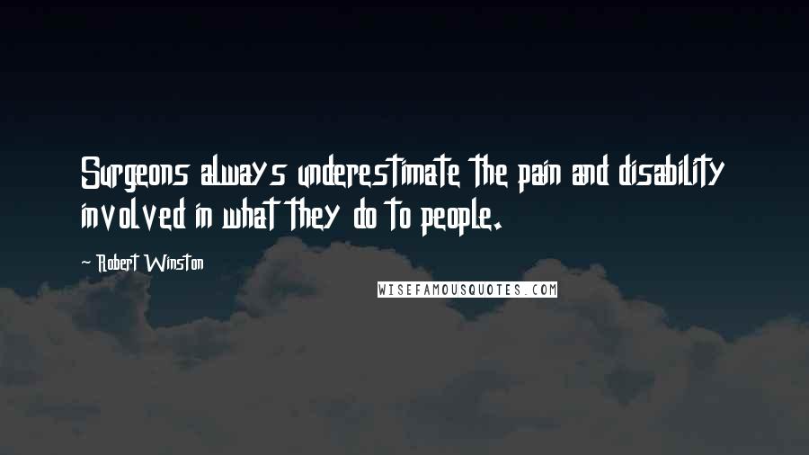 Robert Winston Quotes: Surgeons always underestimate the pain and disability involved in what they do to people.