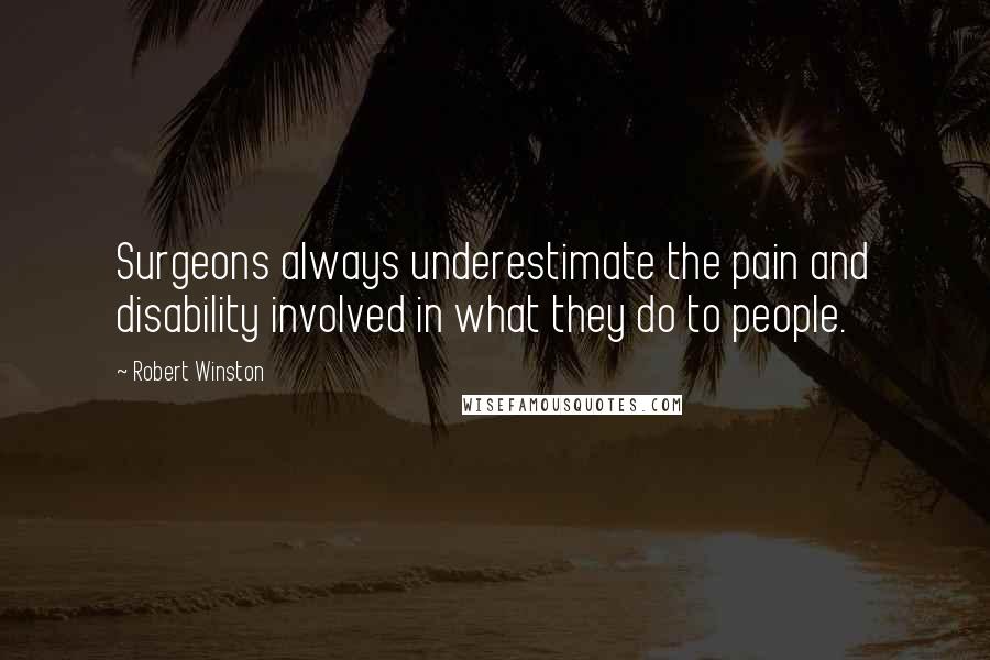 Robert Winston Quotes: Surgeons always underestimate the pain and disability involved in what they do to people.