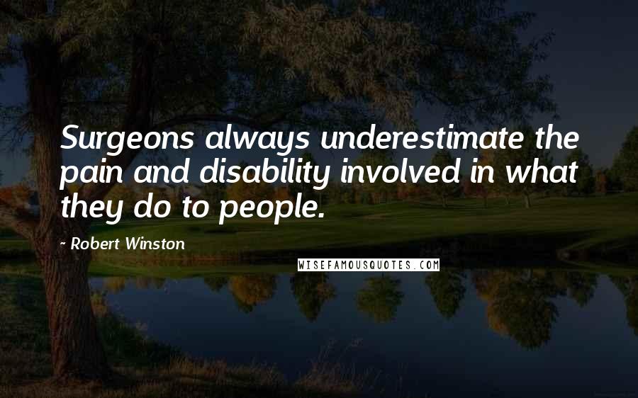 Robert Winston Quotes: Surgeons always underestimate the pain and disability involved in what they do to people.