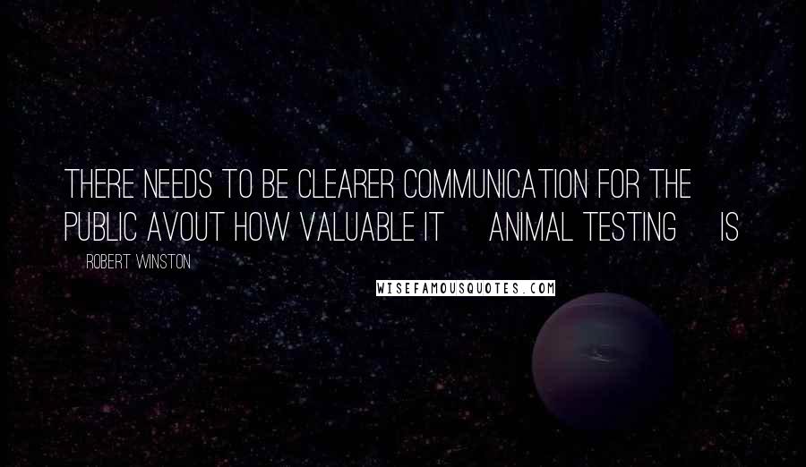 Robert Winston Quotes: There needs to be clearer communication for the public avout how valuable it [animal testing] is