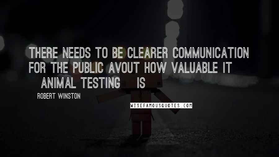 Robert Winston Quotes: There needs to be clearer communication for the public avout how valuable it [animal testing] is