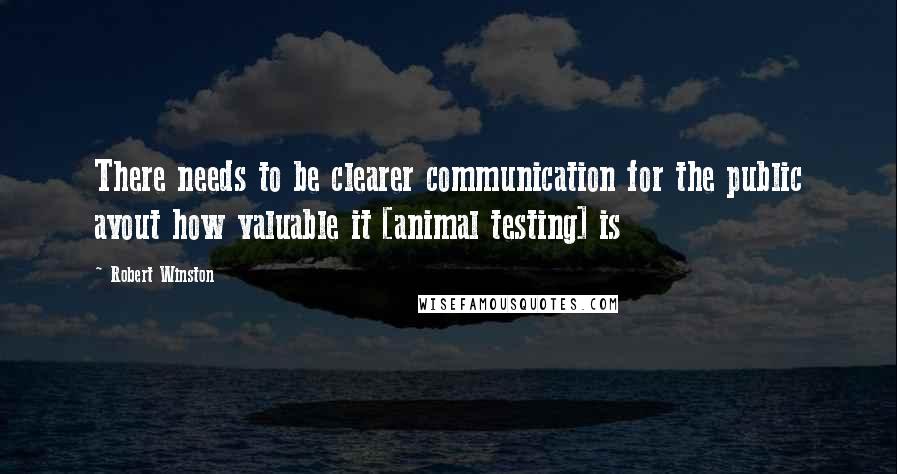 Robert Winston Quotes: There needs to be clearer communication for the public avout how valuable it [animal testing] is