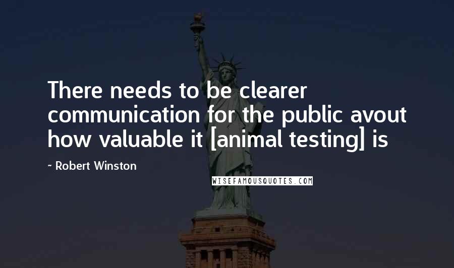 Robert Winston Quotes: There needs to be clearer communication for the public avout how valuable it [animal testing] is