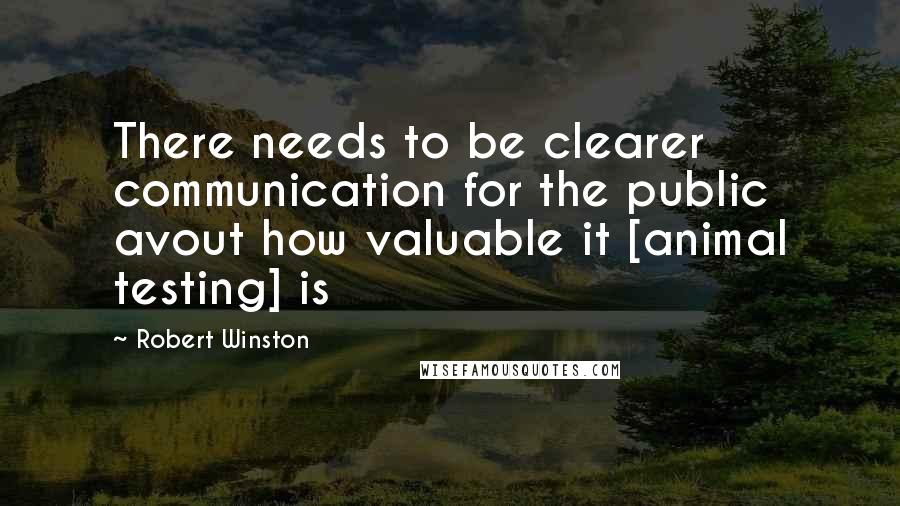 Robert Winston Quotes: There needs to be clearer communication for the public avout how valuable it [animal testing] is
