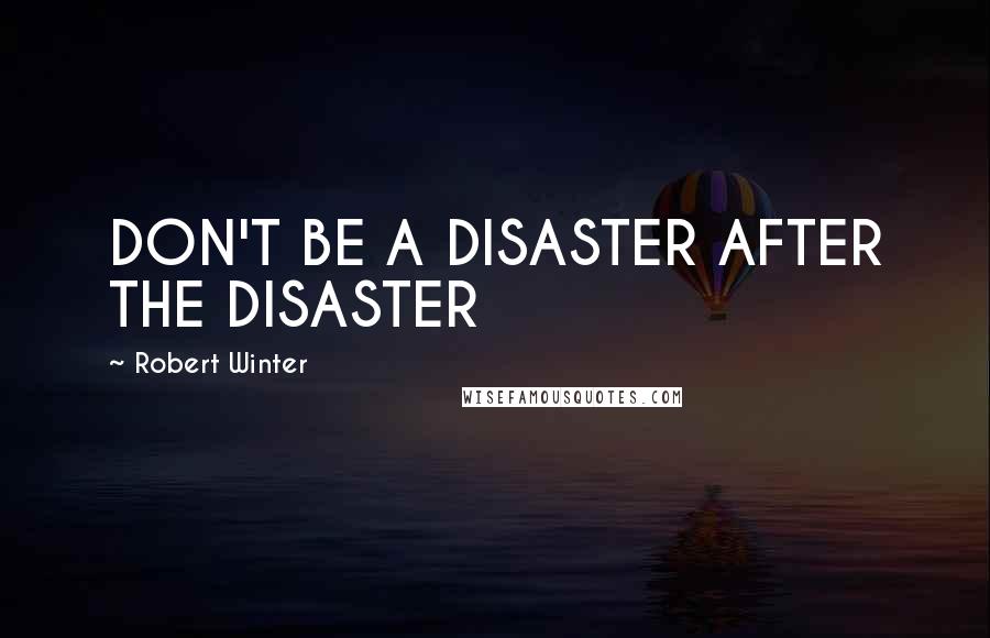 Robert Winter Quotes: DON'T BE A DISASTER AFTER THE DISASTER