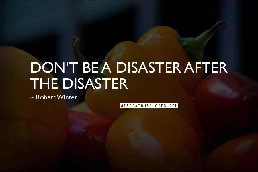 Robert Winter Quotes: DON'T BE A DISASTER AFTER THE DISASTER