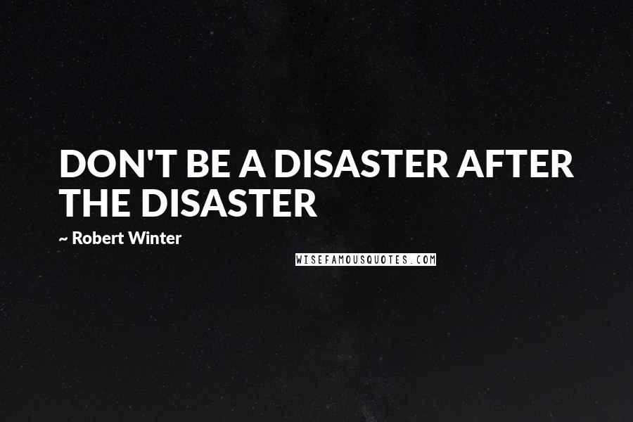 Robert Winter Quotes: DON'T BE A DISASTER AFTER THE DISASTER