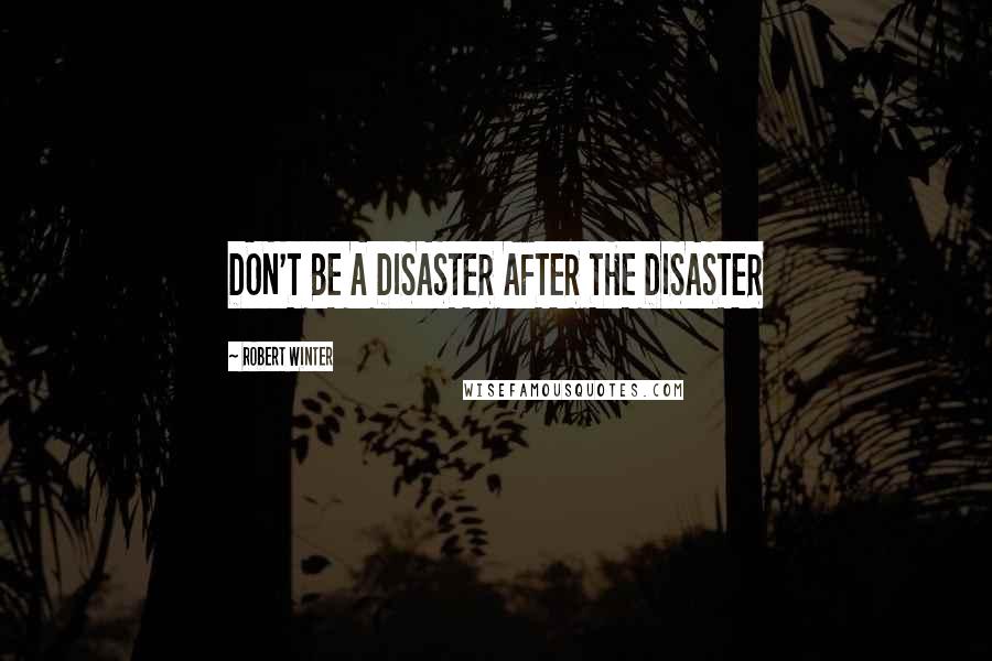 Robert Winter Quotes: DON'T BE A DISASTER AFTER THE DISASTER