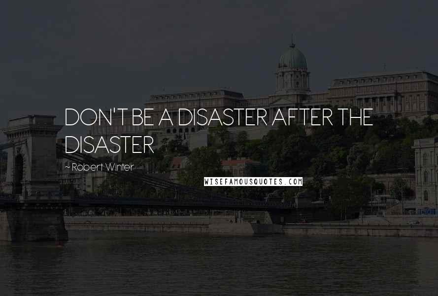 Robert Winter Quotes: DON'T BE A DISASTER AFTER THE DISASTER