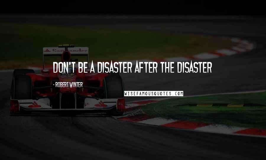 Robert Winter Quotes: DON'T BE A DISASTER AFTER THE DISASTER