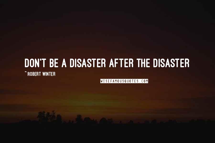 Robert Winter Quotes: DON'T BE A DISASTER AFTER THE DISASTER