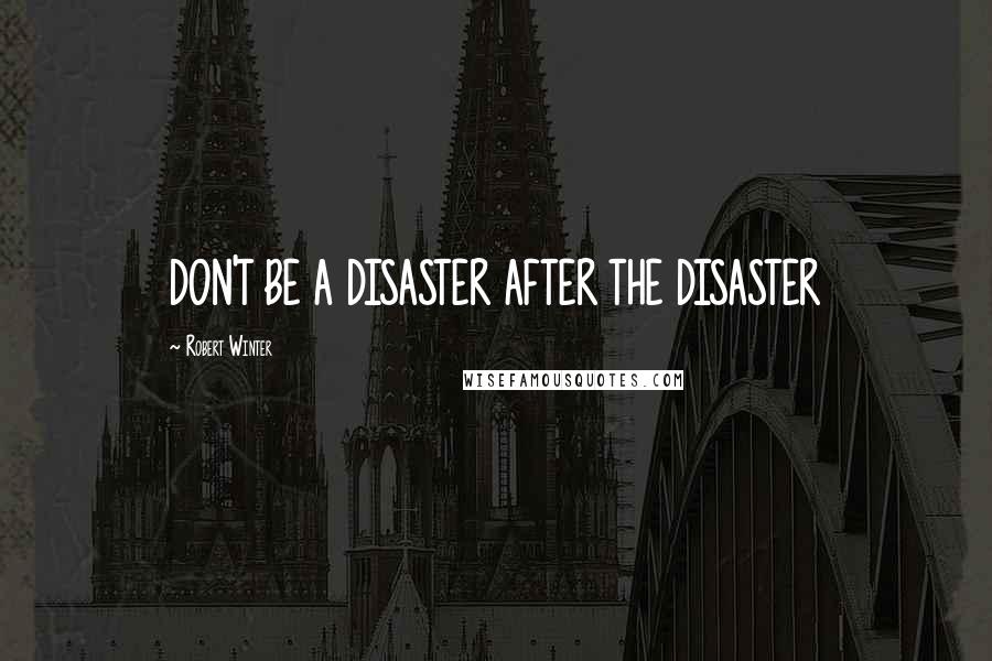 Robert Winter Quotes: DON'T BE A DISASTER AFTER THE DISASTER