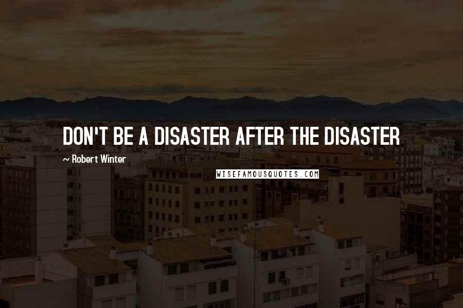 Robert Winter Quotes: DON'T BE A DISASTER AFTER THE DISASTER