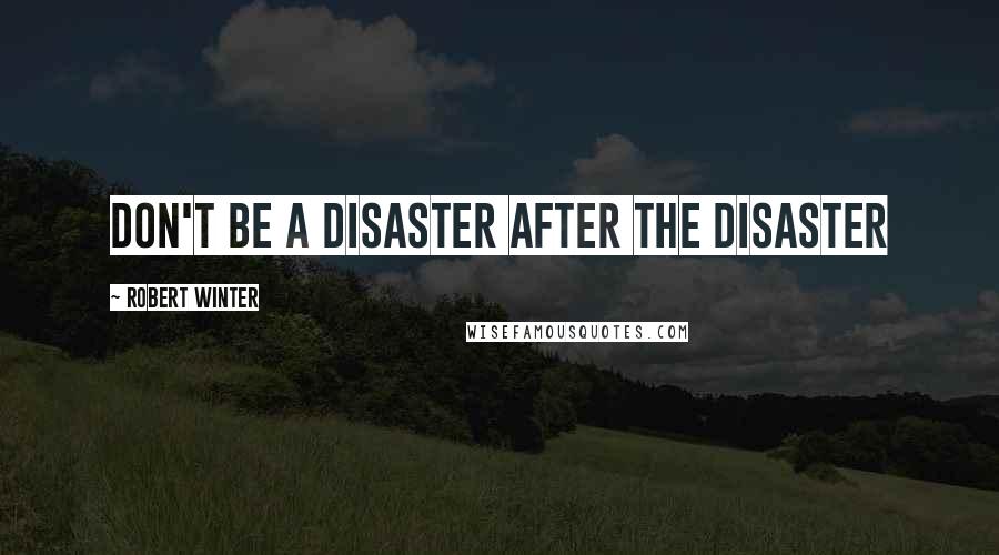 Robert Winter Quotes: DON'T BE A DISASTER AFTER THE DISASTER