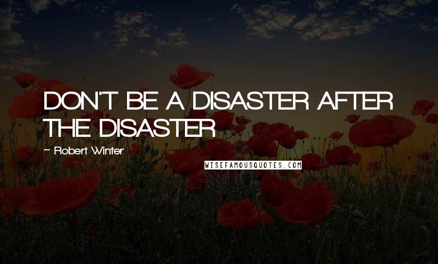 Robert Winter Quotes: DON'T BE A DISASTER AFTER THE DISASTER