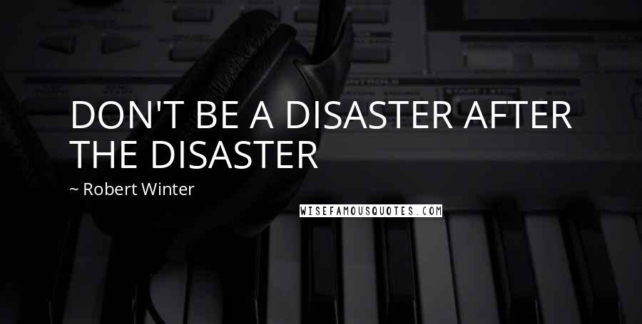 Robert Winter Quotes: DON'T BE A DISASTER AFTER THE DISASTER