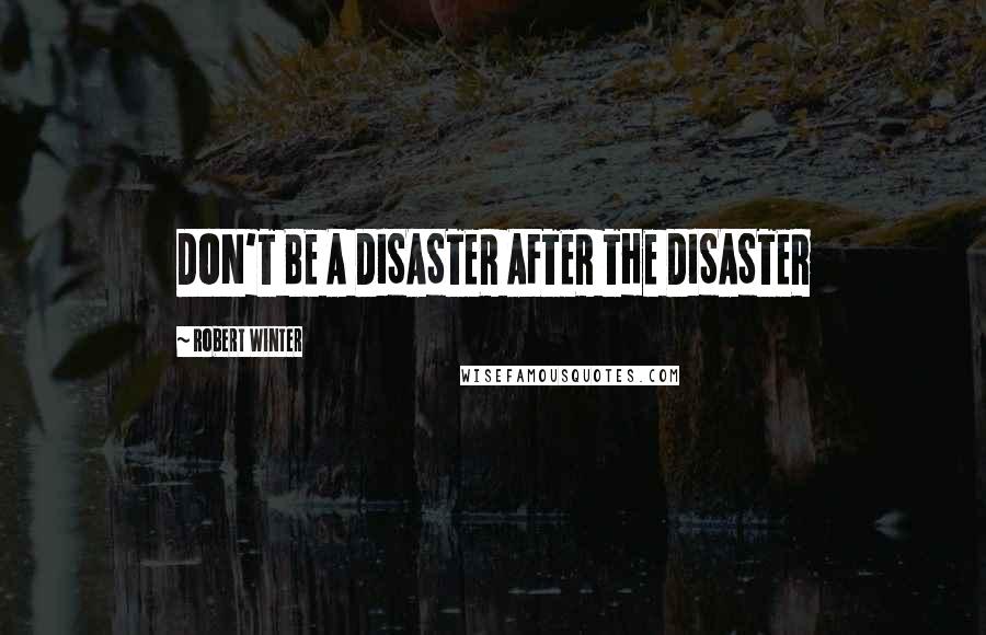 Robert Winter Quotes: DON'T BE A DISASTER AFTER THE DISASTER