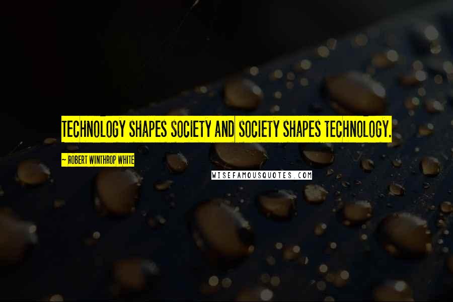 Robert Winthrop White Quotes: Technology shapes society and society shapes technology.