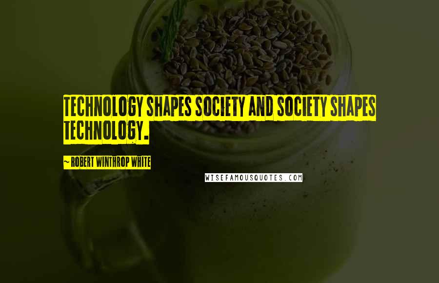 Robert Winthrop White Quotes: Technology shapes society and society shapes technology.
