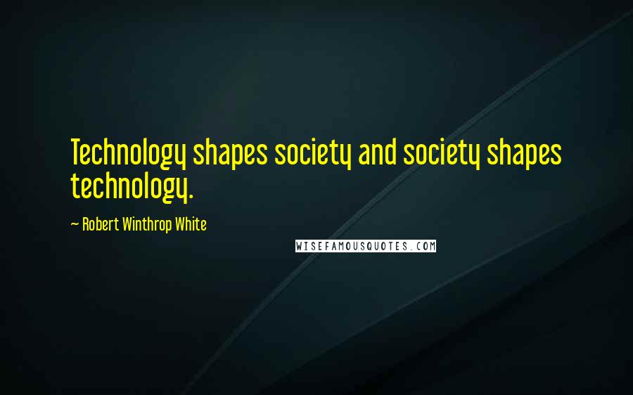 Robert Winthrop White Quotes: Technology shapes society and society shapes technology.