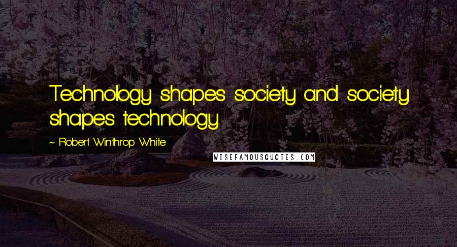 Robert Winthrop White Quotes: Technology shapes society and society shapes technology.