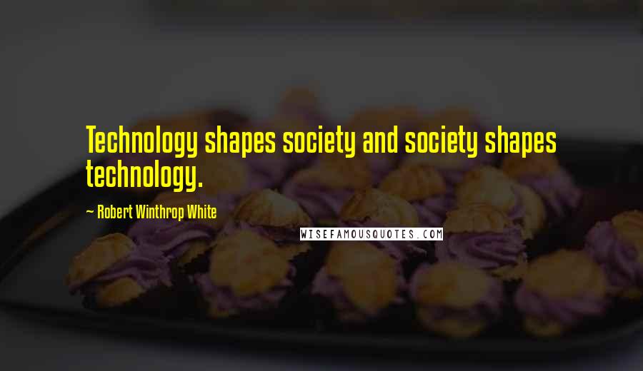 Robert Winthrop White Quotes: Technology shapes society and society shapes technology.
