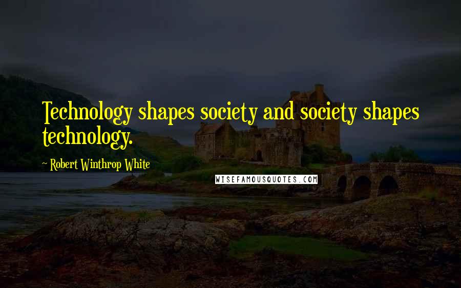 Robert Winthrop White Quotes: Technology shapes society and society shapes technology.