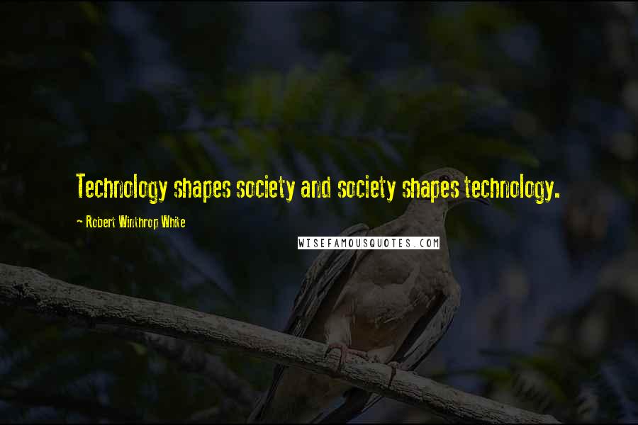 Robert Winthrop White Quotes: Technology shapes society and society shapes technology.