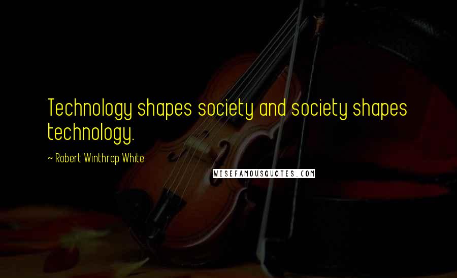 Robert Winthrop White Quotes: Technology shapes society and society shapes technology.