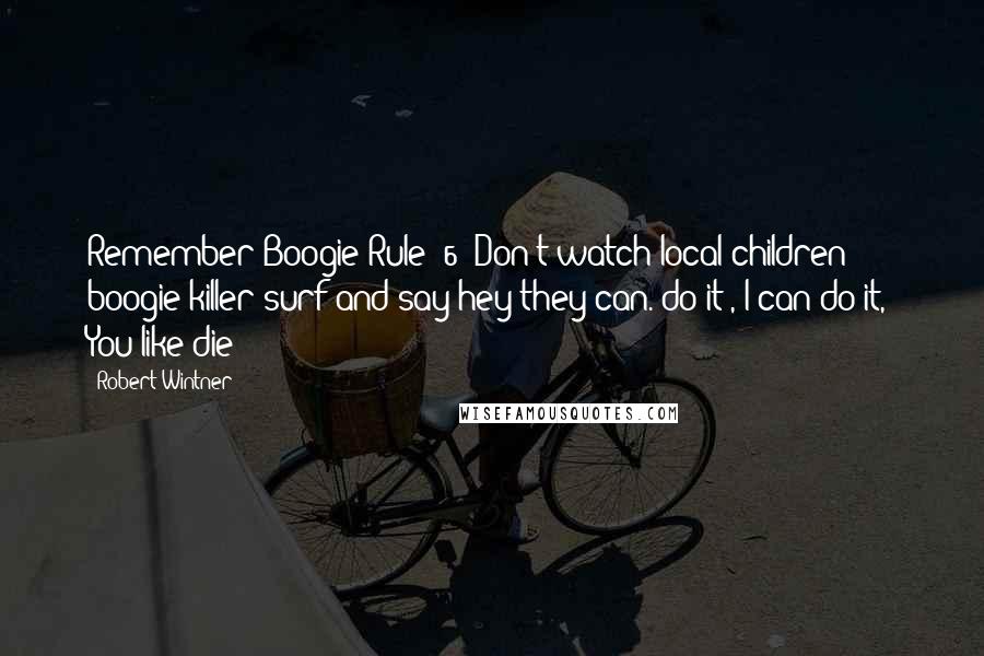 Robert Wintner Quotes: Remember Boogie Rule #6 (Don't watch local children boogie killer surf and say hey they can. do it , I can do it,) You like die?
